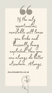 if the only opportunities available will leave you broke and basically being exploited, then you can always do better elsewhere. Always.